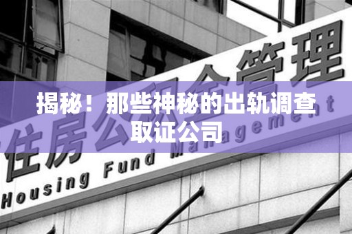 海沧揭秘！那些神秘的出轨调查取证公司