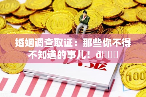 海沧婚姻调查取证：那些你不得不知道的事儿！😎