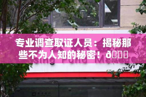 海沧专业调查取证人员:揭秘那些不为人知的秘密!😎 海沧专业调查取证人员:揭秘那些不为人知的秘密!😎
