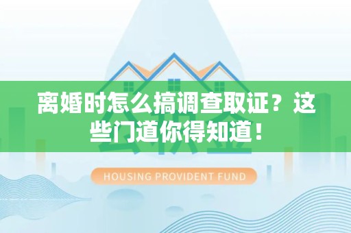 海沧离婚时怎么搞调查取证？这些门道你得知道！