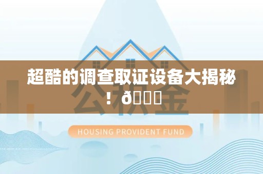 海沧超酷的调查取证设备大揭秘！😎