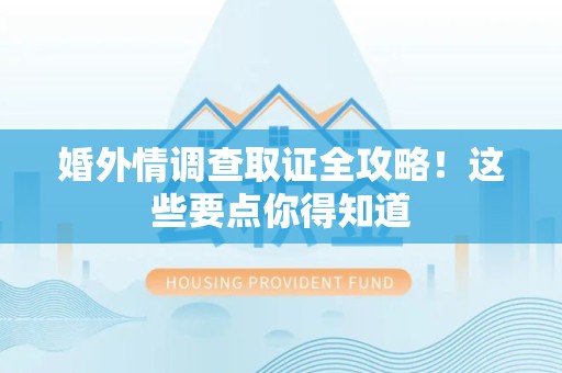 海沧婚外情调查取证全攻略！这些要点你得知道